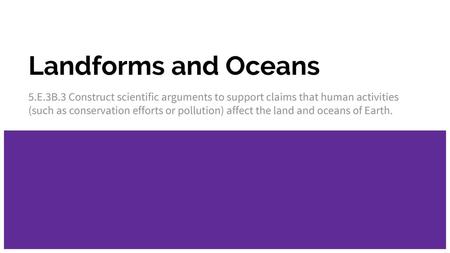 Landforms and Oceans 5.E.3B.3 Construct scientific arguments to support claims that human activities (such as conservation efforts or pollution) affect.