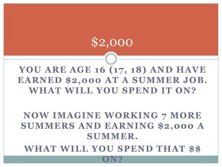 $2,000 You are age 16 (17, 18) and have EARNED $2,000 AT A SUMMER JOB. What will you spend It on? Now imagine working 7 more summers and earning $2,000.
