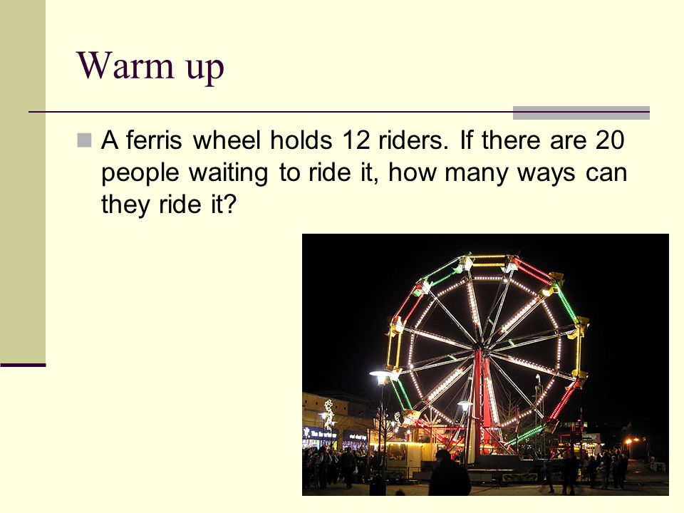 Warm Up A Ferris Wheel Holds 12 Riders If There Are 20 People Waiting To Ride It How Many Ways Can They Ride It Ppt Download