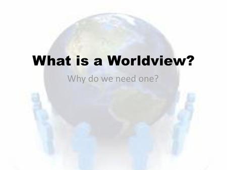 What is a Worldview? Why do we need one?.