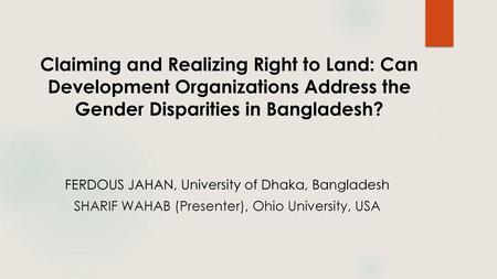 Claiming and Realizing Right to Land: Can Development Organizations Address the Gender Disparities in Bangladesh? FERDOUS JAHAN, University of Dhaka, Bangladesh.