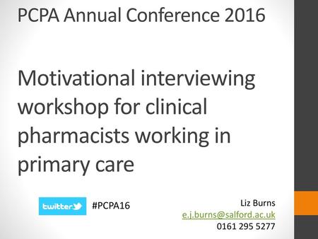 Liz Burns e.j.burns@salford.ac.uk 0161 295 5277 PCPA Annual Conference 2016 Motivational interviewing workshop for clinical pharmacists working in primary.