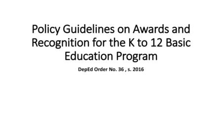 Policy Guidelines on Awards and Recognition for the K to 12 Basic Education Program DepEd Order No. 36 , s. 2016.