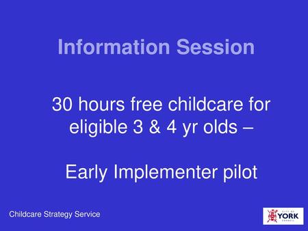 Information Session 30 hours free childcare for eligible 3 & 4 yr olds – Early Implementer pilot Childcare Strategy Service.