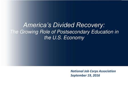 America’s Divided Recovery: The Growing Role of Postsecondary Education in the U.S. Economy National Job Corps Association September 19, 2016.