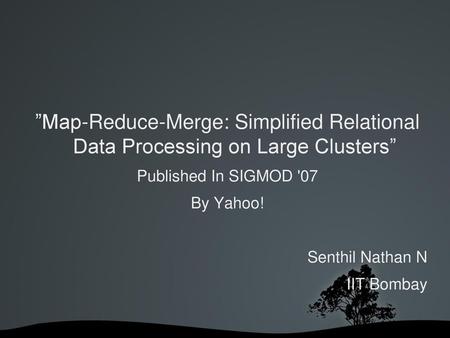 ”Map-Reduce-Merge: Simplified Relational Data Processing on Large Clusters” Published In SIGMOD '07 By Yahoo! Senthil Nathan N IIT Bombay.