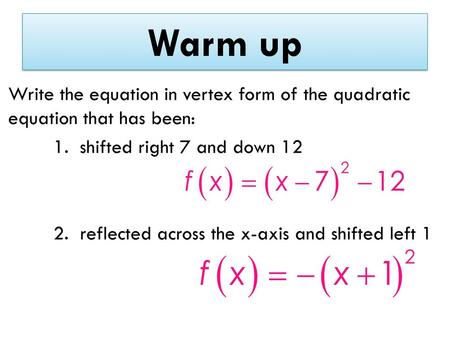 Warm up Write the equation in vertex form of the quadratic equation that has been: 1. shifted right 7 and down 12 2. reflected across the x-axis and shifted.