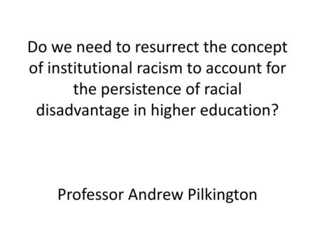 Do we need to resurrect the concept of institutional racism to account for the persistence of racial disadvantage in higher education? Professor Andrew.