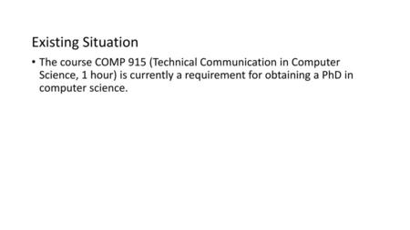 Existing Situation The course COMP 915 (Technical Communication in Computer Science, 1 hour) is currently a requirement for obtaining a PhD in computer.