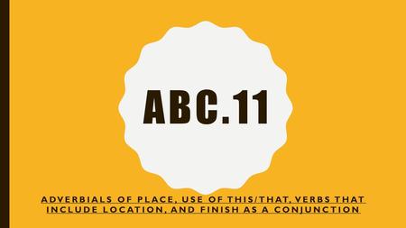 ABC.11 Adverbials of Place, Use of THIS/THAT, Verbs that include Location, and Finish as a conjunction.