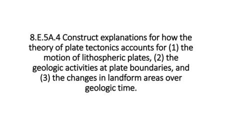 8.E.5A.4 Construct explanations for how the theory of plate tectonics accounts for (1) the motion of lithospheric plates, (2) the geologic activities at.
