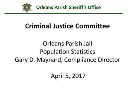 Criminal Justice Committee Orleans Parish Jail Population Statistics Gary D. Maynard, Compliance Director April 5, 2017.
