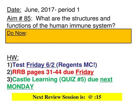 Next Review Session is: @ :15 Date: June, 2017- period 1 Aim # 85: What are the structures and functions of the human immune system? HW: Test Friday.