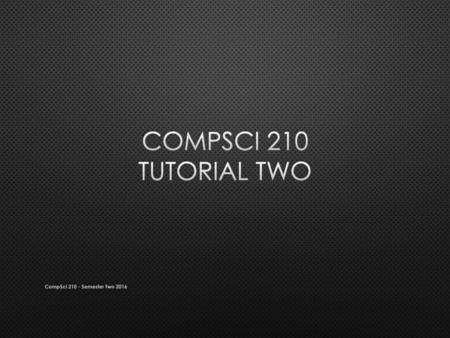 Compsci 210 Tutorial Two CompSci 210 - Semester Two 2016.