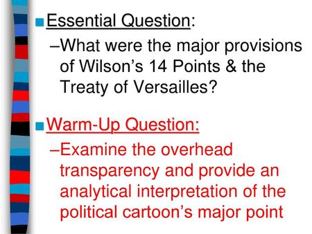 Essential Question: What were the major provisions of Wilson’s 14 Points & the Treaty of Versailles? Warm-Up Question: Examine the overhead transparency.