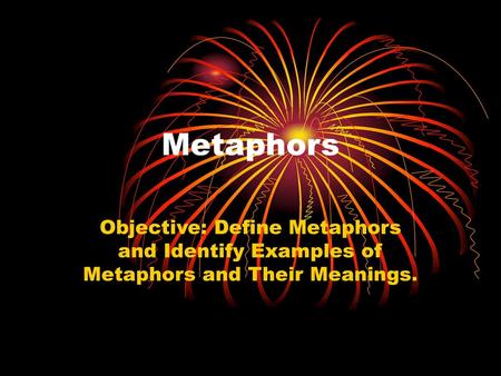 Metaphors Objective: Define Metaphors and Identify Examples of Metaphors and Their Meanings.