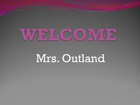 WELCOME Mrs. Outland.