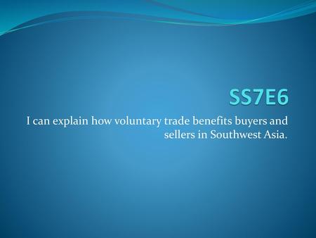 SS7E6 I can explain how voluntary trade benefits buyers and sellers in Southwest Asia.