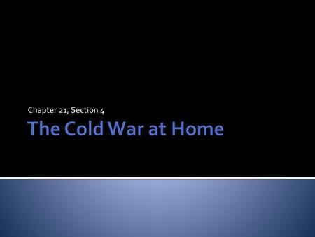 Chapter 21, Section 4 The Cold War at Home.