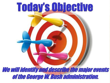 Today’s Objective We will identify and describe the major events of the George W. Bush administration.