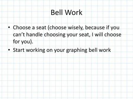 Bell Work Choose a seat (choose wisely, because if you can’t handle choosing your seat, I will choose for you). Start working on your graphing bell work.