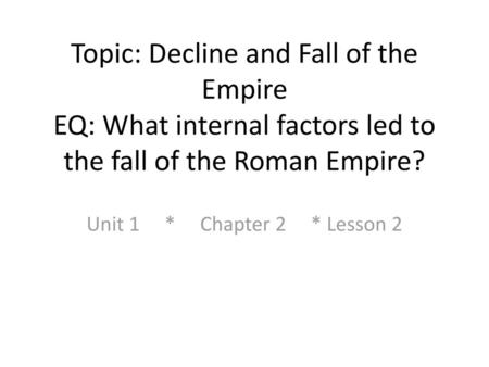 Topic: Decline and Fall of the Empire EQ: What internal factors led to the fall of the Roman Empire? Unit 1 * Chapter 2 * Lesson 2.