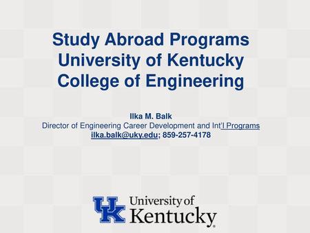 Study Abroad Programs University of Kentucky College of Engineering Ilka M. Balk Director of Engineering Career Development and Int’l Programs ilka.balk@uky.edu;