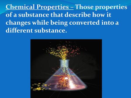 Chemical Properties – Those properties of a substance that describe how it changes while being converted into a different substance.