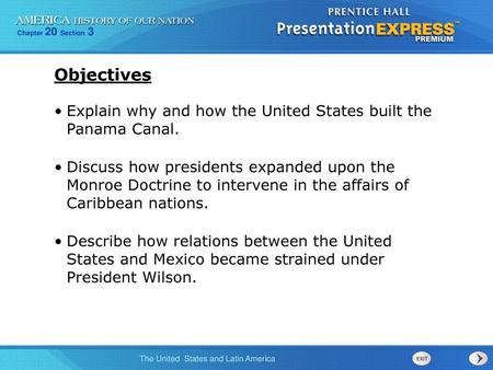Objectives Explain why and how the United States built the Panama Canal. Discuss how presidents expanded upon the Monroe Doctrine to intervene in the.