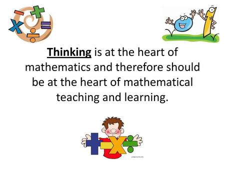 Thinking is at the heart of mathematics and therefore should be at the heart of mathematical teaching and learning.
