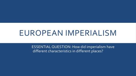 European Imperialism ESSENTIAL QUESTION: How did imperialism have different characteristics in different places?