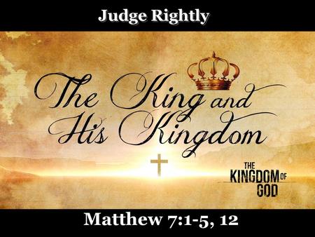 Judge Rightly Matthew 7:1-5, 12.