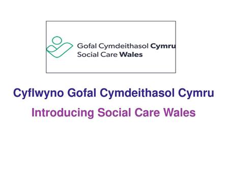 Cyflwyno Gofal Cymdeithasol Cymru Introducing Social Care Wales