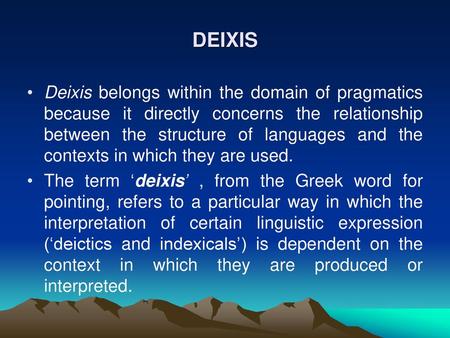 DEIXIS Deixis belongs within the domain of pragmatics because it directly concerns the relationship between the structure of languages and the contexts.