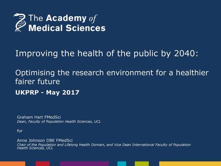 Improving the health of the public by 2040: Optimising the research environment for a healthier fairer future UKPRP - May 2017 Graham Hart FMedSci Dean,