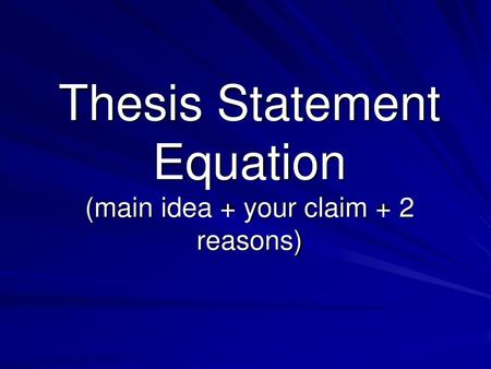 Thesis Statement Equation (main idea + your claim + 2 reasons)