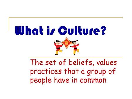 What is Culture? The set of beliefs, values practices that a group of people have in common.