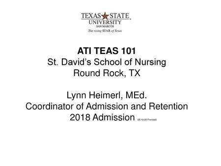 ATI TEAS 101 St. David’s School of Nursing Round Rock, TX Lynn Heimerl, MEd. Coordinator of Admission and Retention 2018 Admission (05-12-2017revised)