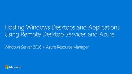 1/26/2018 Hosting Windows Desktops and Applications Using Remote Desktop Services and Azure Windows Server 2016 + Azure Resource Manager © 2014 Microsoft.