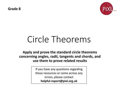 Grade 8 Circle Theorems Apply and prove the standard circle theorems concerning angles, radii, tangents and chords, and use them to prove related results.