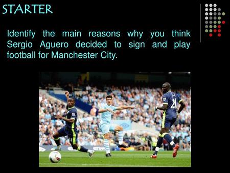 STARTER Identify the main reasons why you think Sergio Aguero decided to sign and play football for Manchester City.