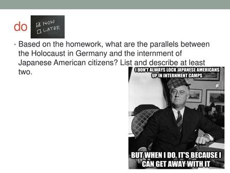 Do now: Based on the homework, what are the parallels between the Holocaust in Germany and the internment of Japanese American citizens? List and describe.