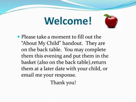 Welcome! Please take a moment to fill out the “About My Child” handout. They are on the back table. You may complete them this evening and put them in.
