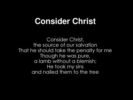 Consider Christ Consider Christ, the source of our salvation That he should take the penalty for me Though he was pure, a lamb without a blemish;