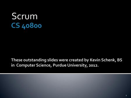 Scrum CS 40800 These outstanding slides were created by Kevin Schenk, BS in Computer Science, Purdue University, 2012.