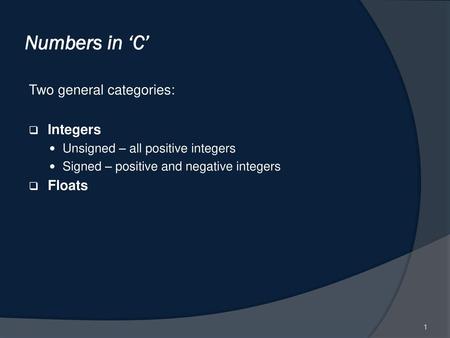 Numbers in ‘C’ Two general categories: Integers Floats