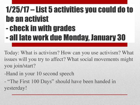 1/25/17 – List 5 activities you could do to be an activist - check in with grades - all late work due Monday, January 30 Today: What is activism? How can.