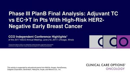 Phase III PlanB Final Analysis: Adjuvant TC vs ECT in Pts With High-Risk HER2-Negative Early Breast Cancer CCO Independent Conference Highlights* of the.