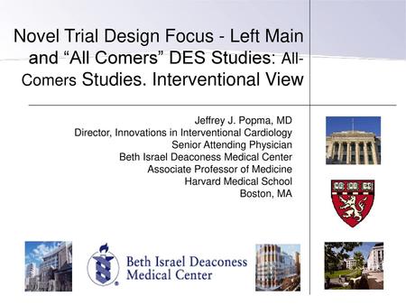 Novel Trial Design Focus - Left Main and “All Comers” DES Studies: All-Comers Studies. Interventional View Jeffrey J. Popma, MD Director, Innovations in.