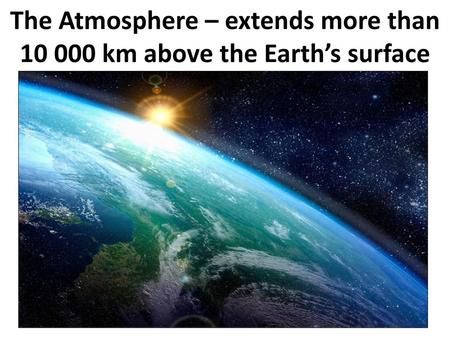 The Atmosphere – extends more than km above the Earth’s surface